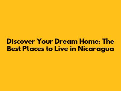 **Discover Your Dream Home: The Best Places to Live in Nicaragua**
