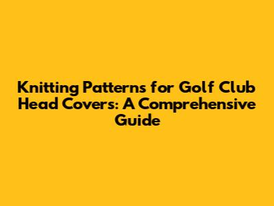 **Knitting Patterns for Golf Club Head Covers: A Comprehensive Guide**
