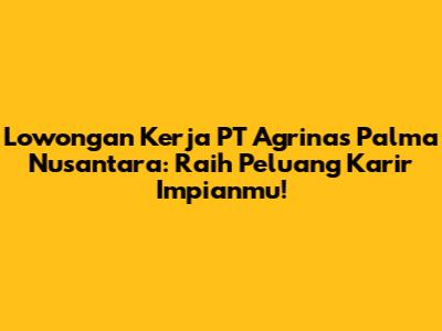 **Lowongan Kerja PT Agrinas Palma Nusantara: Raih Peluang Karir Impianmu!**
