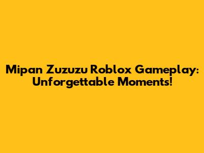 **Mipan Zuzuzu Roblox Gameplay: Unforgettable Moments!**