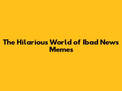 **The Hilarious World of Ibad News Memes**
