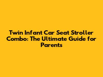 **Twin Infant Car Seat Stroller Combo: The Ultimate Guide for Parents**