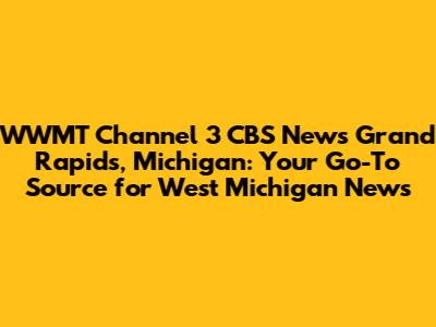 **WWMT Channel 3 CBS News Grand Rapids, Michigan: Your Go-To Source for West Michigan News**