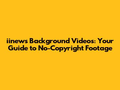 **iinews Background Videos: Your Guide to No-Copyright Footage**