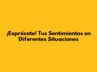 ¡Exprésate! Tus Sentimientos en Diferentes Situaciones