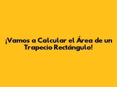 ¡Vamos a Calcular el Área de un Trapecio Rectángulo!