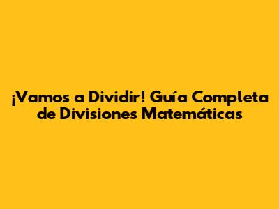 ¡Vamos a Dividir! Guía Completa de Divisiones Matemáticas