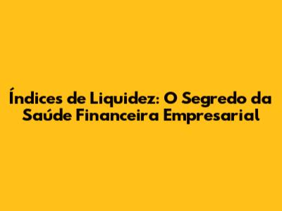 Índices de Liquidez: O Segredo da Saúde Financeira Empresarial