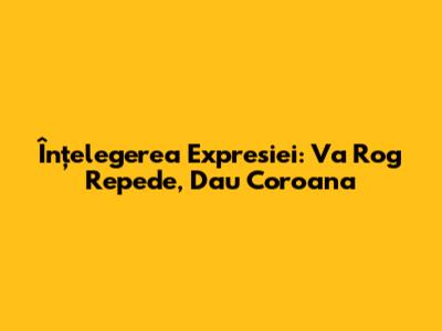 Înțelegerea Expresiei: Va Rog Repede, Dau Coroana