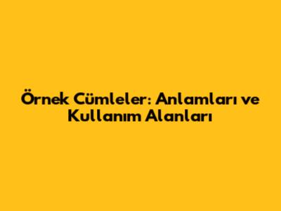 Örnek Cümleler: Anlamları ve Kullanım Alanları