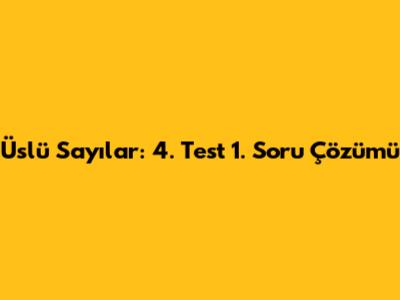 Üslü Sayılar: 4. Test 1. Soru Çözümü