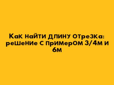 Как найти длину отрезка: решение с примером 3/4м и 6м
