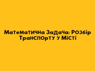 Математична Задача: Розбір Транспорту у Місті