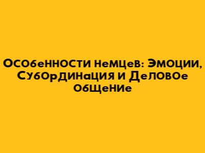 Особенности немцев: Эмоции, Субординация и Деловое общение