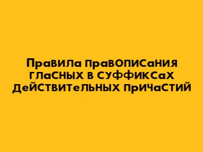 Правила правописания гласных в суффиксах действительных причастий