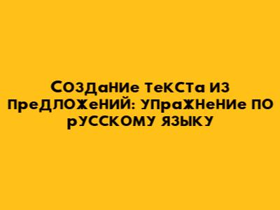 Создание текста из предложений: упражнение по русскому языку