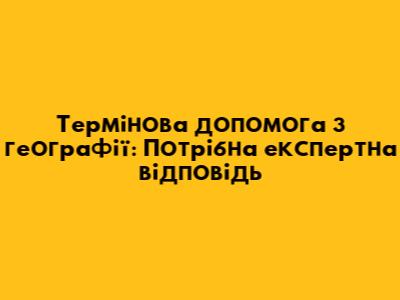 Термінова допомога з географії: Потрібна експертна відповідь