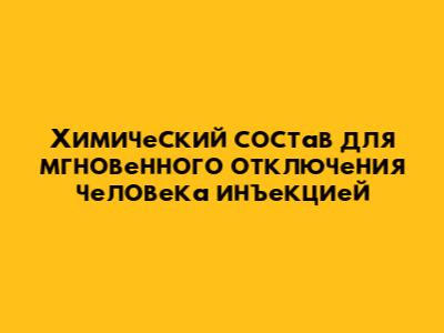 Химический состав для мгновенного отключения человека инъекцией