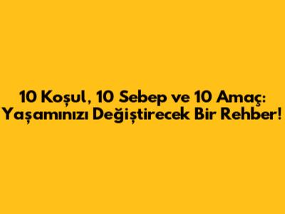 10 Koşul, 10 Sebep ve 10 Amaç: Yaşamınızı Değiştirecek Bir Rehber!