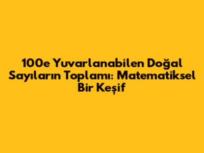 100'e Yuvarlanabilen Doğal Sayıların Toplamı: Matematiksel Bir Keşif