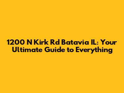 1200 N Kirk Rd Batavia IL: Your Ultimate Guide to Everything