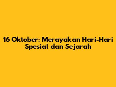 16 Oktober: Merayakan Hari-Hari Spesial dan Sejarah