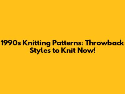 1990s Knitting Patterns: Throwback Styles to Knit Now!