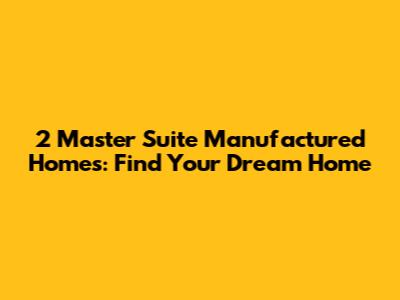 2 Master Suite Manufactured Homes: Find Your Dream Home