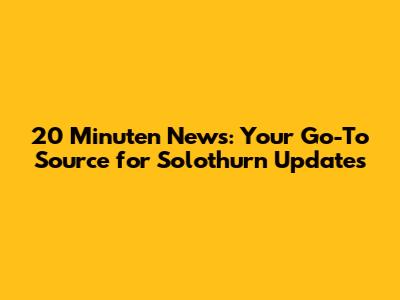 20 Minuten News: Your Go-To Source for Solothurn Updates