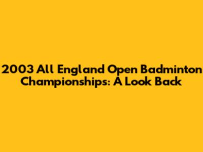 2003 All England Open Badminton Championships: A Look Back