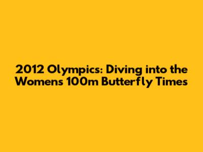 2012 Olympics: Diving into the Women's 100m Butterfly Times