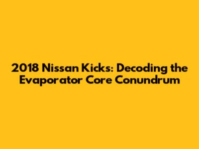 2018 Nissan Kicks: Decoding the Evaporator Core Conundrum