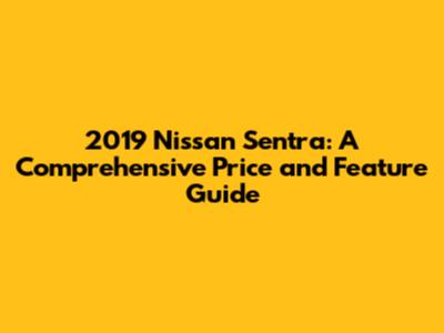 2019 Nissan Sentra: A Comprehensive Price and Feature Guide