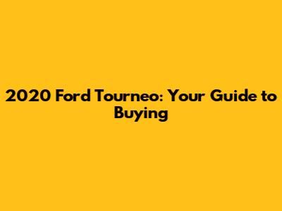 2020 Ford Tourneo: Your Guide to Buying