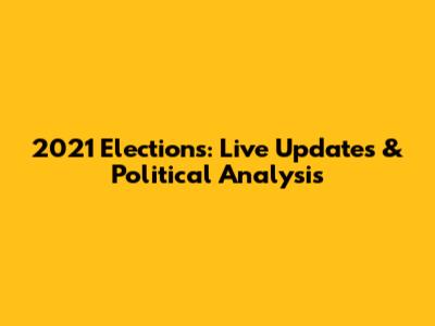 2021 Elections: Live Updates & Political Analysis