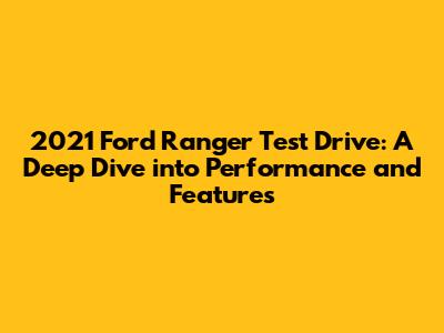 2021 Ford Ranger Test Drive: A Deep Dive into Performance and Features