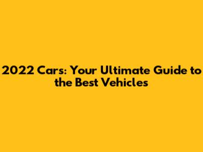 2022 Cars: Your Ultimate Guide to the Best Vehicles
