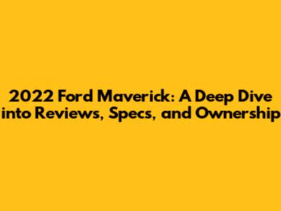 2022 Ford Maverick: A Deep Dive into Reviews, Specs, and Ownership