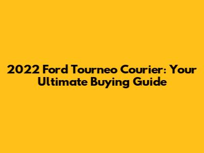 2022 Ford Tourneo Courier: Your Ultimate Buying Guide