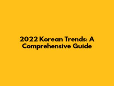 2022 Korean Trends: A Comprehensive Guide