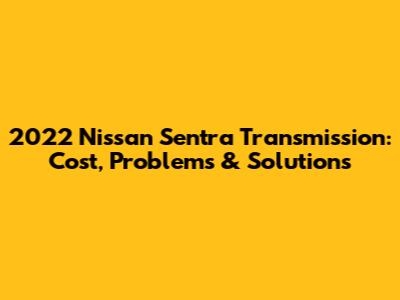2022 Nissan Sentra Transmission: Cost, Problems & Solutions