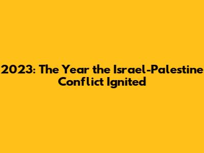 2023: The Year the Israel-Palestine Conflict Ignited