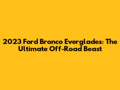 2023 Ford Bronco Everglades: The Ultimate Off-Road Beast