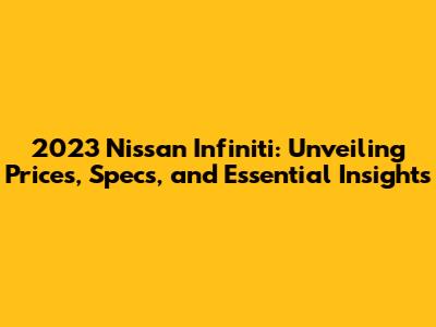 2023 Nissan Infiniti: Unveiling Prices, Specs, and Essential Insights