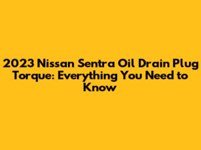 2023 Nissan Sentra Oil Drain Plug Torque: Everything You Need to Know