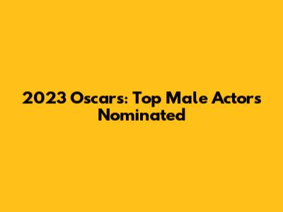 2023 Oscars: Top Male Actors Nominated