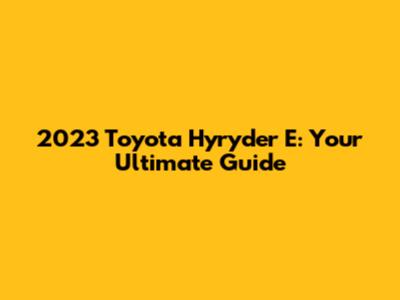 2023 Toyota Hyryder E: Your Ultimate Guide