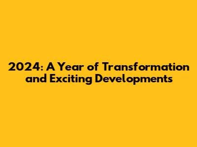 2024: A Year of Transformation and Exciting Developments