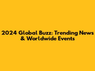 2024 Global Buzz: Trending News & Worldwide Events