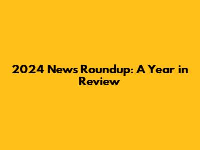 2024 News Roundup: A Year in Review